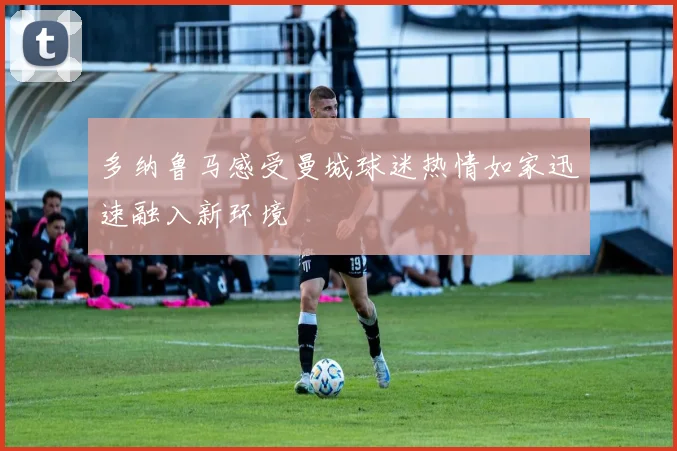 多纳鲁马感受曼城球迷热情如家迅速融入新环境