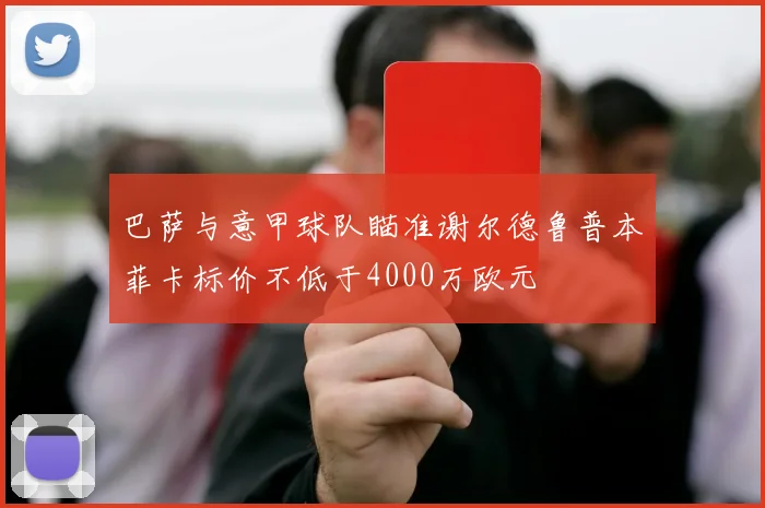 巴萨与意甲球队瞄准谢尔德鲁普本菲卡标价不低于4000万欧元