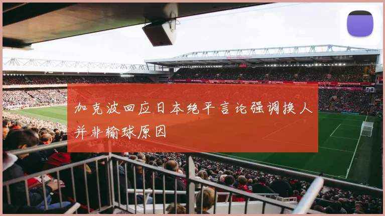 加克波回应日本绝平言论强调换人并非输球原因