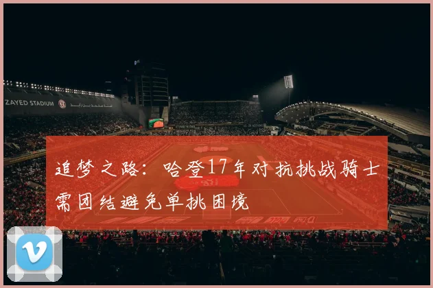 追梦之路：哈登17年对抗挑战骑士需团结避免单挑困境