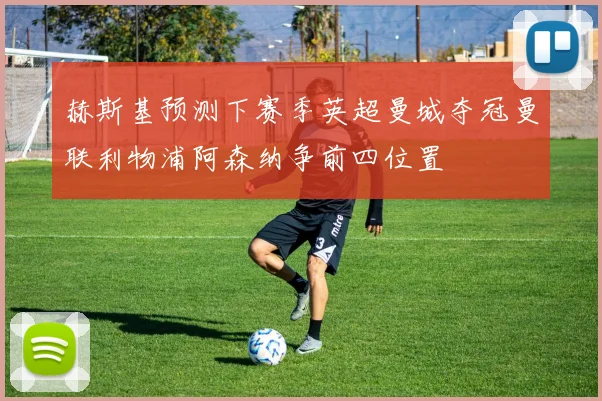 赫斯基预测下赛季英超曼城夺冠曼联利物浦阿森纳争前四位置
