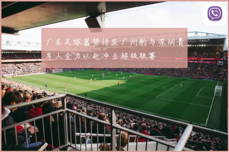 广东足球蓄势待发广州豹与深圳青年人全力以赴冲击超级联赛