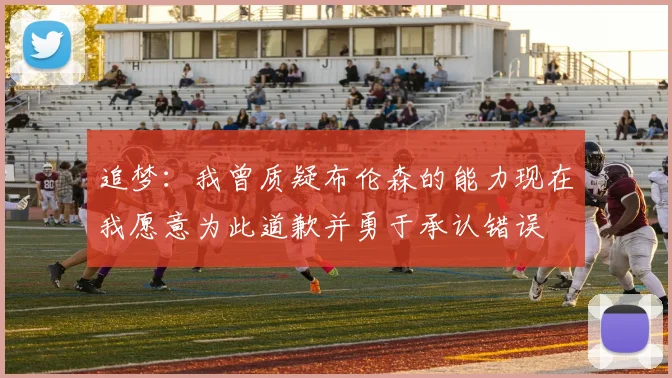 追梦：我曾质疑布伦森的能力现在我愿意为此道歉并勇于承认错误