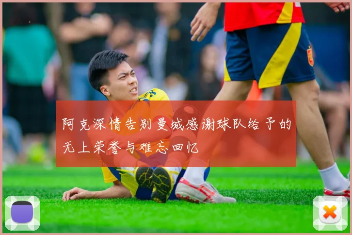 阿克深情告别曼城感谢球队给予的无上荣誉与难忘回忆