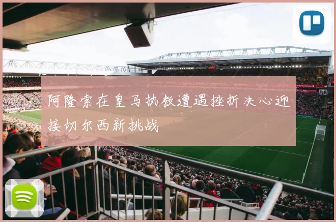 阿隆索在皇马执教遭遇挫折决心迎接切尔西新挑战