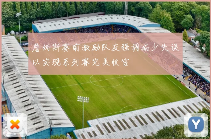 詹姆斯赛前激励队友强调减少失误以实现系列赛完美收官